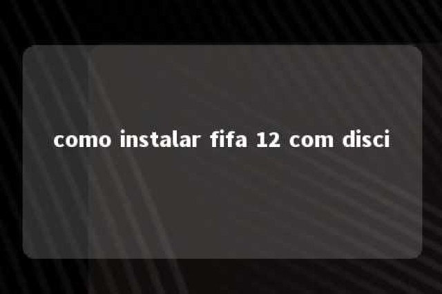 como instalar fifa 12 com disci 