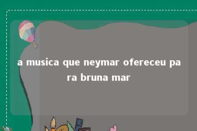 a musica que neymar ofereceu para bruna mar 