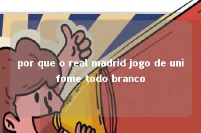 por que o real madrid jogo de unifome todo branco 