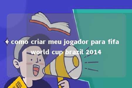 como criar meu jogador para fifa world cup brazil 2014